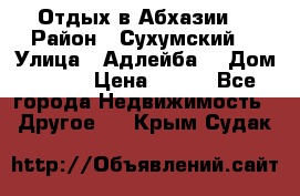 Отдых в Абхазии  › Район ­ Сухумский  › Улица ­ Адлейба  › Дом ­ 298 › Цена ­ 500 - Все города Недвижимость » Другое   . Крым,Судак